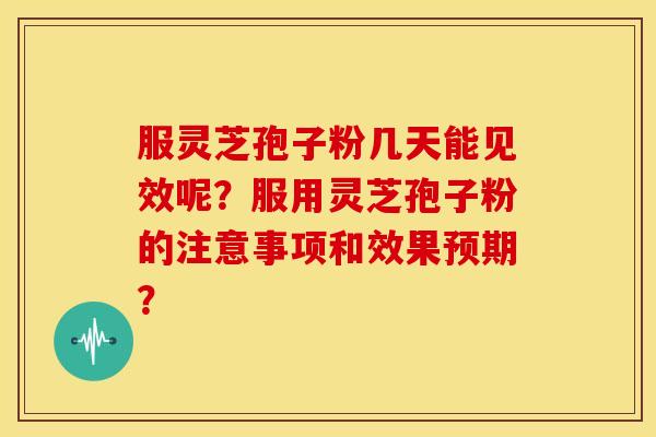 服灵芝孢子粉几天能见效呢?服用灵芝孢子粉的注意事项和效果预期?