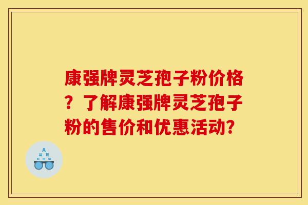 康强牌灵芝孢子粉价格?了解康强牌灵芝孢子粉的售价和优惠活动?