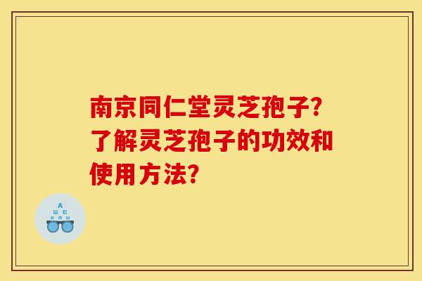 南京同仁堂灵芝孢子?了解灵芝孢子的功效和使用方法?
