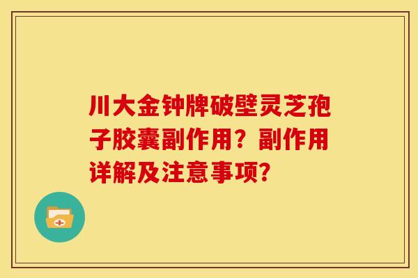 川大金钟牌破壁灵芝孢子胶囊副作用？副作用详解及注意事项？