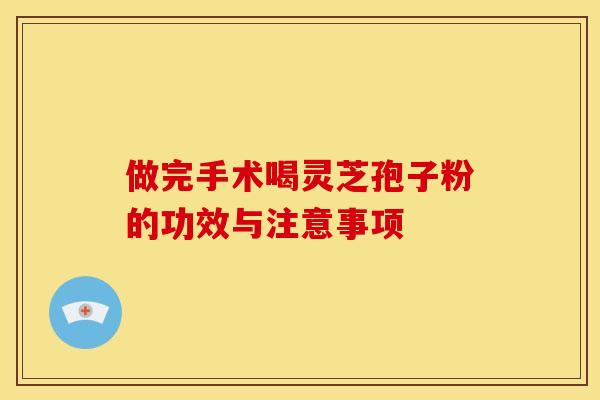 做完手术喝灵芝孢子粉的功效与注意事项