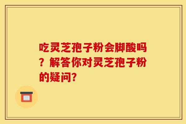 吃灵芝孢子粉会脚酸吗？解答你对灵芝孢子粉的疑问？