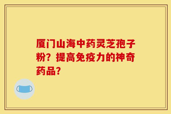 厦门山海中药灵芝孢子粉？提高免疫力的神奇药品？