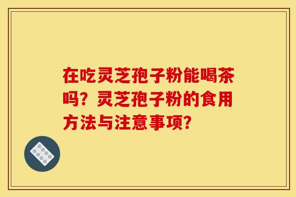 在吃灵芝孢子粉能喝茶吗？灵芝孢子粉的食用方法与注意事项？