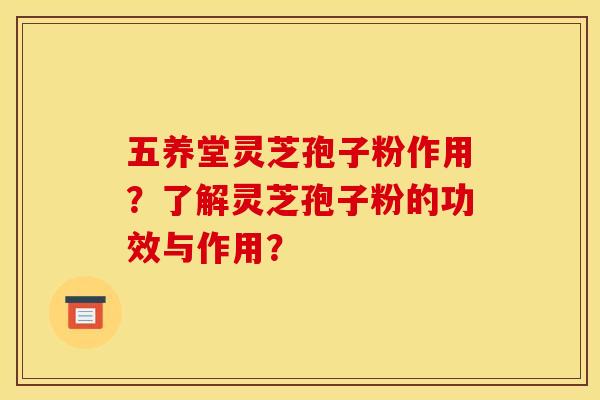 五养堂灵芝孢子粉作用？了解灵芝孢子粉的功效与作用？