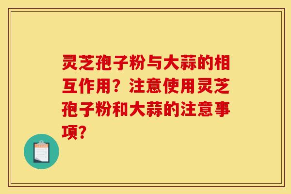 灵芝孢子粉与大蒜的相互作用？注意使用灵芝孢子粉和大蒜的注意事项？