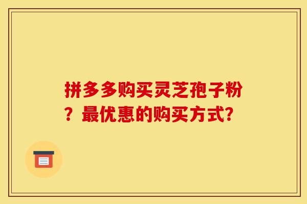 拼多多购买灵芝孢子粉?最优惠的购买方式?