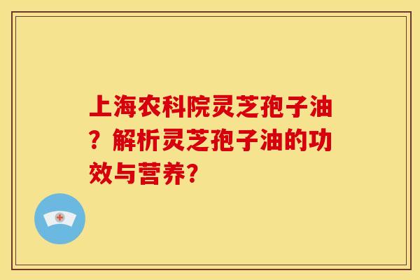上海农科院灵芝孢子油?解析灵芝孢子油的功效与营养?
