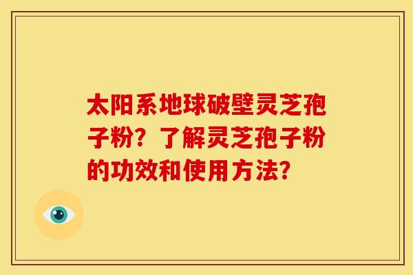 太阳系地球破壁灵芝孢子粉?了解灵芝孢子粉的功效和使用方法?