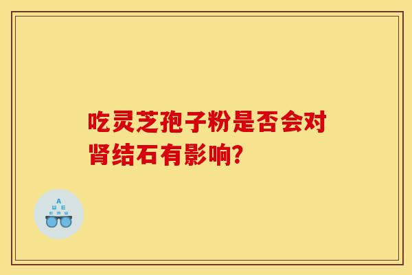 吃灵芝孢子粉是否会对肾结石有影响?