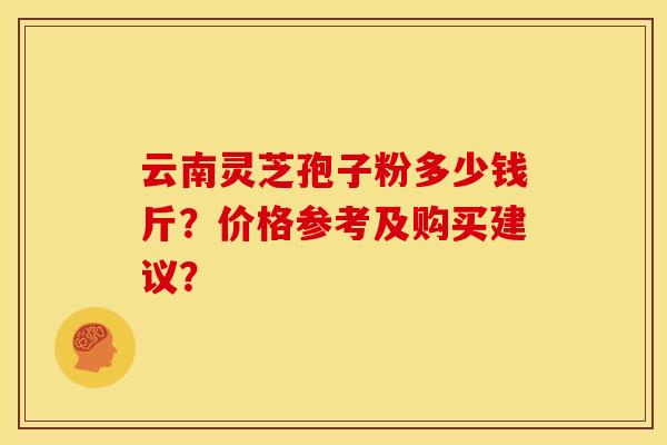 云南灵芝孢子粉多少钱斤？价格参考及购买建议？