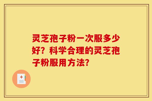 灵芝孢子粉一次服多少好?科学合理的灵芝孢子粉服用方法?
