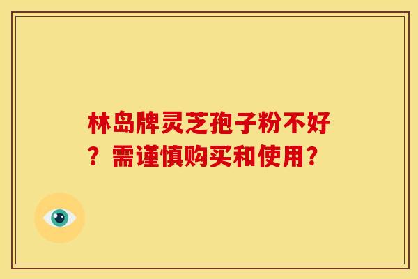 林岛牌灵芝孢子粉不好?需谨慎购买和使用?