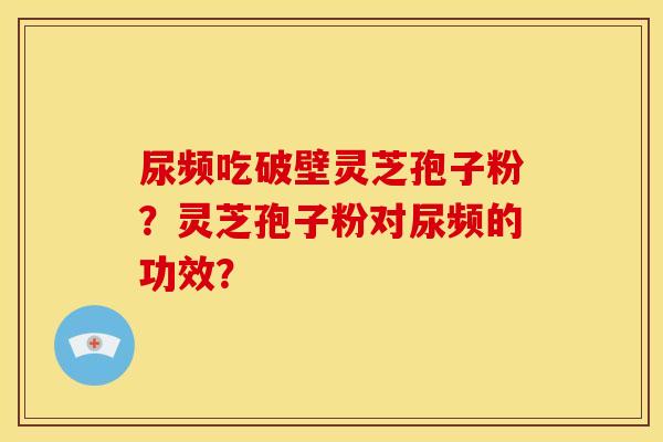 尿频吃破壁灵芝孢子粉？灵芝孢子粉对尿频的功效？
