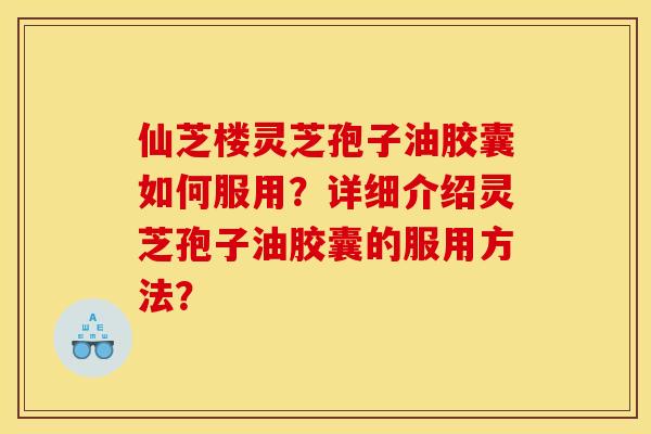 仙芝楼灵芝孢子油胶囊如何服用?详细介绍灵芝孢子油胶囊的服用方法?