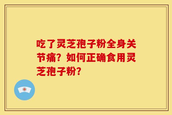 吃了灵芝孢子粉全身关节痛?如何正确食用灵芝孢子粉?