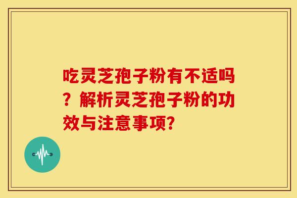 吃灵芝孢子粉有不适吗?解析灵芝孢子粉的功效与注意事项?