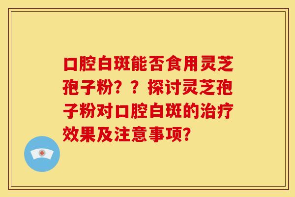 口腔白斑能否食用灵芝孢子粉??探讨灵芝孢子粉对口腔白斑的治疗效果及注意事项?