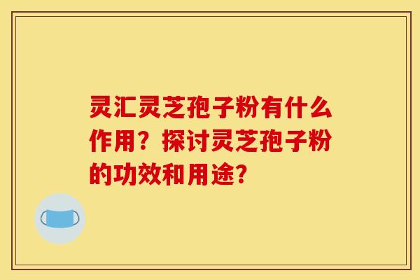 灵汇灵芝孢子粉有什么作用?探讨灵芝孢子粉的功效和用途?