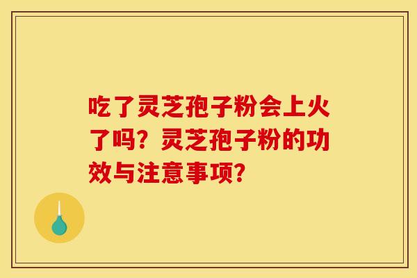 吃了灵芝孢子粉会上火了吗?灵芝孢子粉的功效与注意事项?