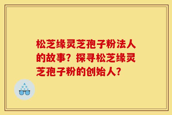 松芝缘灵芝孢子粉法人的故事?探寻松芝缘灵芝孢子粉的创始人?