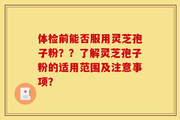 体检前能否服用灵芝孢子粉??了解灵芝孢子粉的适用范围及注意事项?