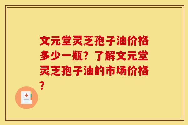 文元堂灵芝孢子油价格多少一瓶?了解文元堂灵芝孢子油的市场价格?
