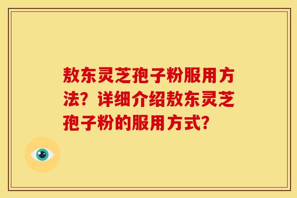 敖东灵芝孢子粉服用方法?详细介绍敖东灵芝孢子粉的服用方式?