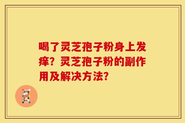 喝了灵芝孢子粉身上发痒？灵芝孢子粉的副作用及解决方法？