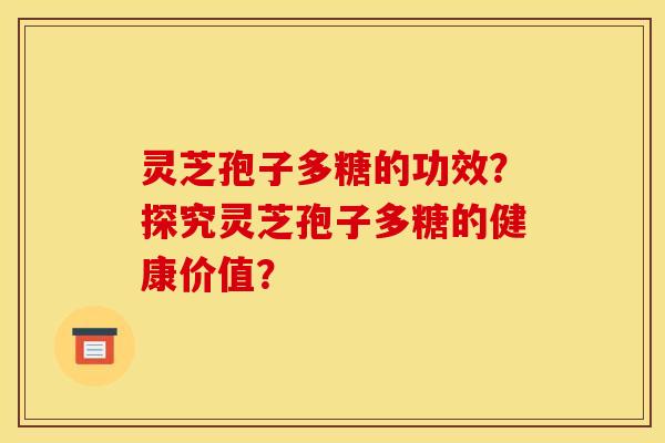 灵芝孢子多糖的功效?探究灵芝孢子多糖的健康价值?