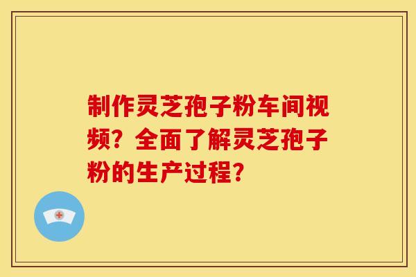 制作灵芝孢子粉车间视频？全面了解灵芝孢子粉的生产过程？