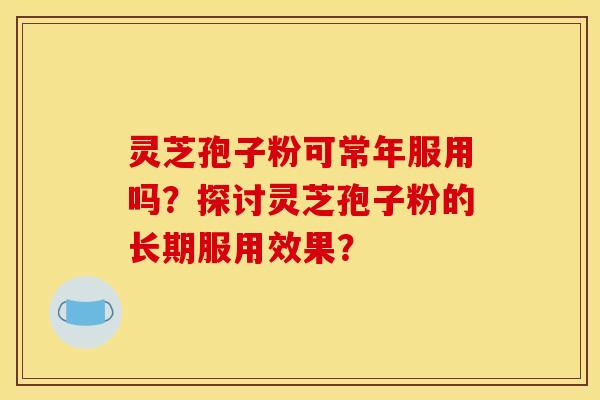 灵芝孢子粉可常年服用吗?探讨灵芝孢子粉的长期服用效果?