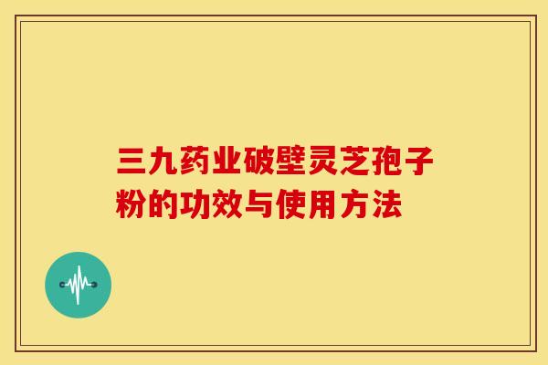 三九药业破壁灵芝孢子粉的功效与使用方法