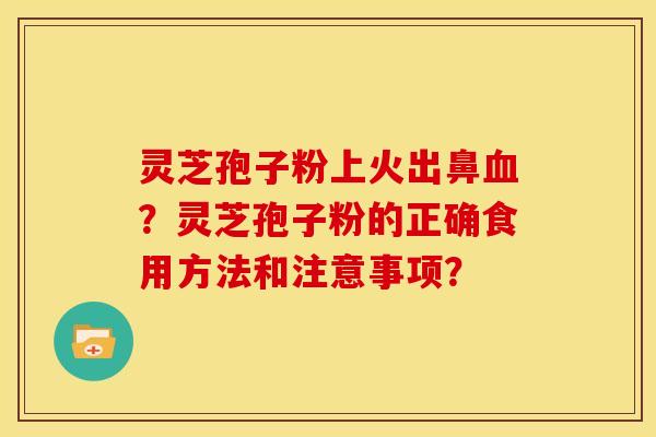 灵芝孢子粉上火出鼻血？灵芝孢子粉的正确食用方法和注意事项？