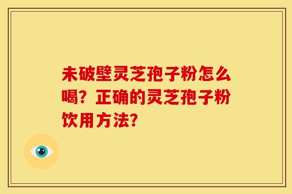 未破壁灵芝孢子粉怎么喝?正确的灵芝孢子粉饮用方法?
