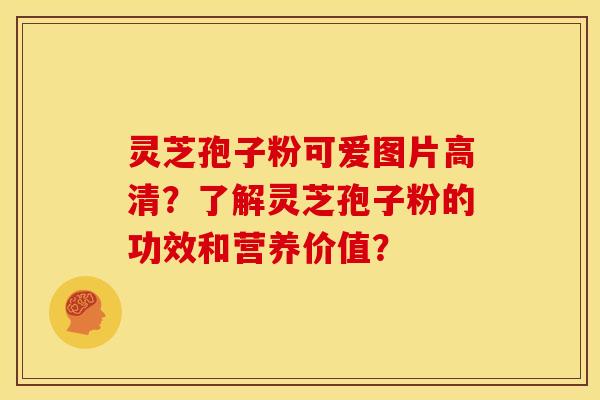 灵芝孢子粉可爱图片高清？了解灵芝孢子粉的功效和营养价值？