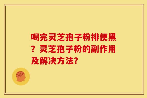喝完灵芝孢子粉排便黑?灵芝孢子粉的副作用及解决方法?