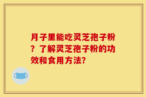 月子里能吃灵芝孢子粉?了解灵芝孢子粉的功效和食用方法?