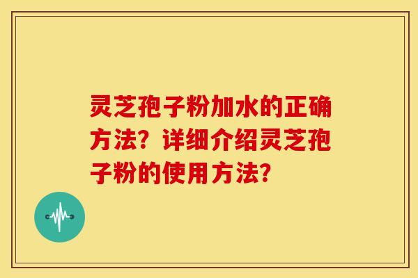 灵芝孢子粉加水的正确方法?详细介绍灵芝孢子粉的使用方法?