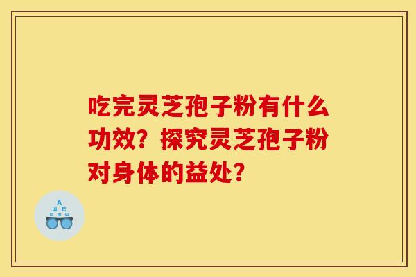 吃完灵芝孢子粉有什么功效?探究灵芝孢子粉对身体的益处?