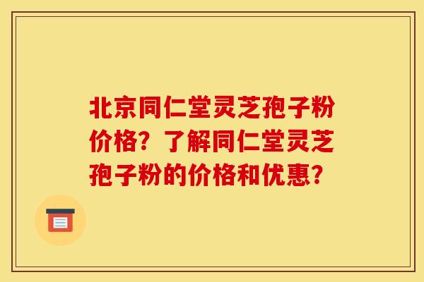 北京同仁堂灵芝孢子粉价格?了解同仁堂灵芝孢子粉的价格和优惠?