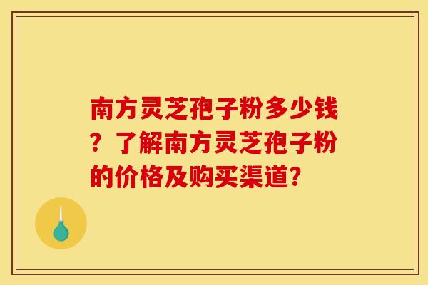 南方灵芝孢子粉多少钱?了解南方灵芝孢子粉的价格及购买渠道?