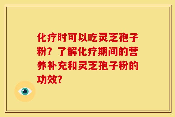 化疗时可以吃灵芝孢子粉？了解化疗期间的营养补充和灵芝孢子粉的功效？