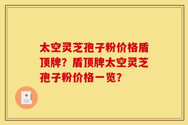 太空灵芝孢子粉价格盾顶牌?盾顶牌太空灵芝孢子粉价格一览?