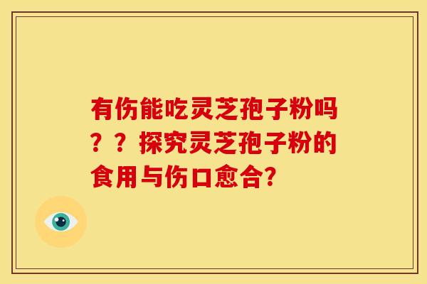 有伤能吃灵芝孢子粉吗？？探究灵芝孢子粉的食用与伤口愈合？