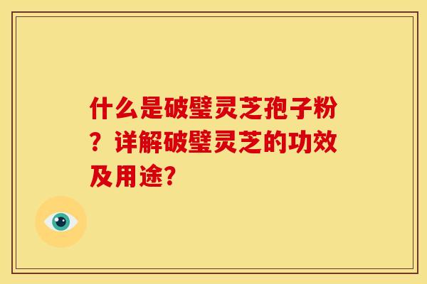 什么是破璧灵芝孢子粉？详解破璧灵芝的功效及用途？