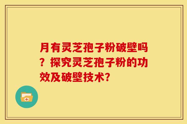 月有灵芝孢子粉破壁吗？探究灵芝孢子粉的功效及破壁技术？
