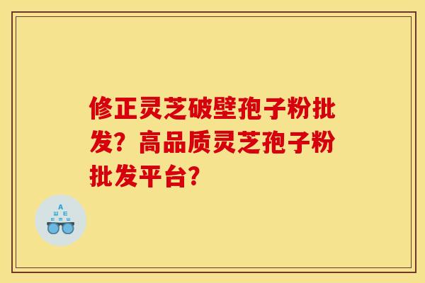 修正灵芝破壁孢子粉批发?高品质灵芝孢子粉批发平台?