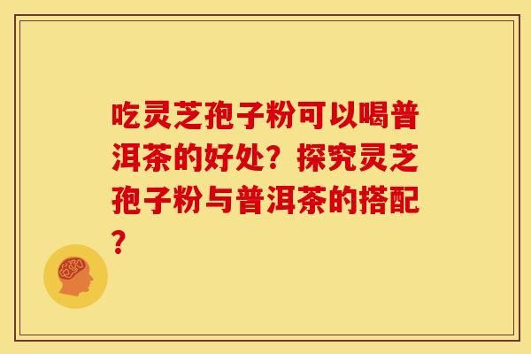 吃灵芝孢子粉可以喝普洱茶的好处?探究灵芝孢子粉与普洱茶的搭配?