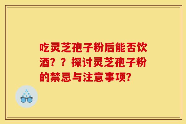 吃灵芝孢子粉后能否饮酒??探讨灵芝孢子粉的禁忌与注意事项?